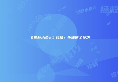 《拯救小鱼2》攻略：快速通关技巧