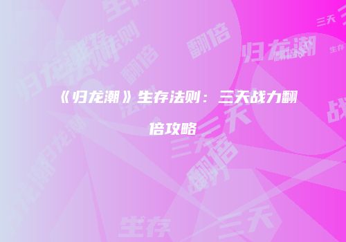 《归龙潮》生存法则：三天战力翻倍攻略