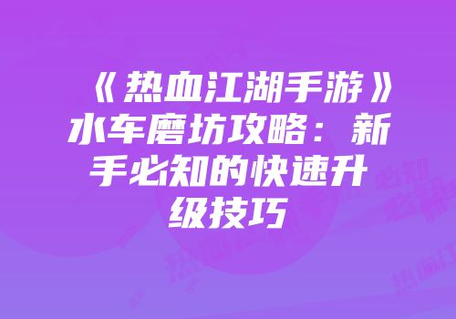 《热血江湖手游》水车磨坊攻略：新手必知的快速升级技巧