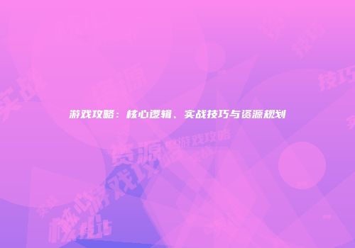 游戏攻略：核心逻辑、实战技巧与资源规划