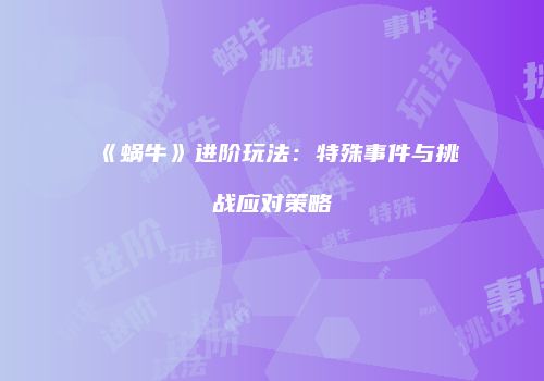 《蜗牛》进阶玩法：特殊事件与挑战应对策略