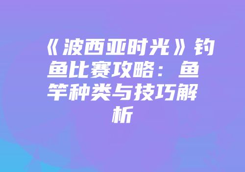 《波西亚时光》钓鱼比赛攻略：鱼竿种类与技巧解析