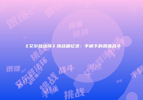 《艾尔登法环》挑战回忆录：手柄下的艰难战斗