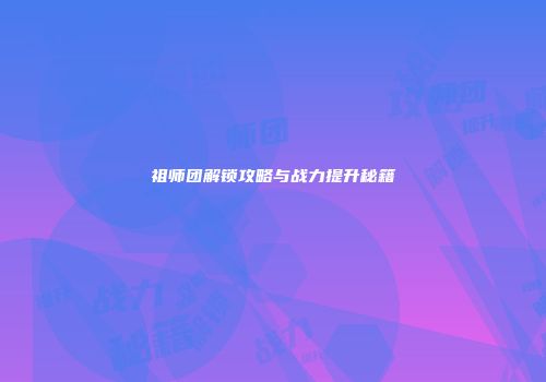 祖师团解锁攻略与战力提升秘籍