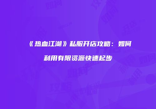 《热血江湖》私服开店攻略：如何利用有限资源快速起步