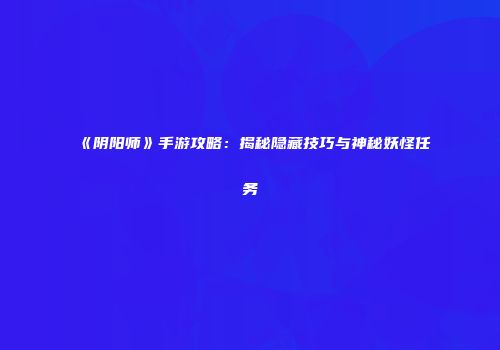 《阴阳师》手游攻略：揭秘隐藏技巧与神秘妖怪任务