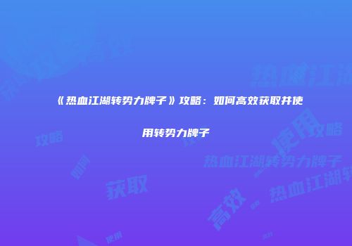 《热血江湖转势力牌子》攻略：如何高效获取并使用转势力牌子