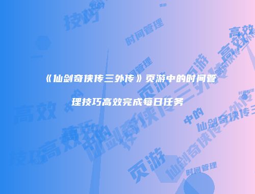 《仙剑奇侠传三外传》页游中的时间管理技巧高效完成每日任务