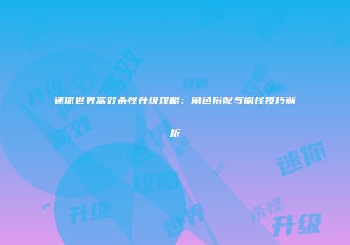 迷你世界高效杀怪升级攻略：角色搭配与刷怪技巧解析