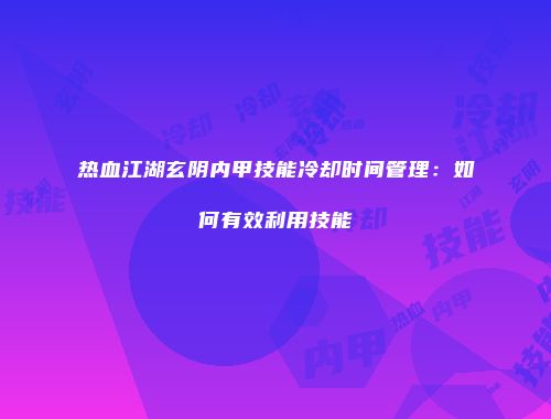 热血江湖玄阴内甲技能冷却时间管理：如何有效利用技能