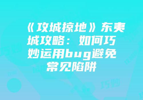 《攻城掠地》东夷城攻略：如何巧妙运用bug避免常见陷阱