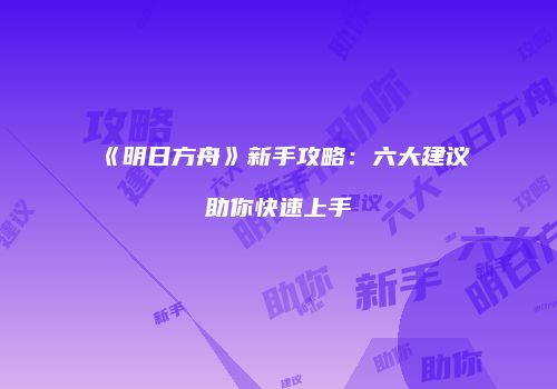 《明日方舟》新手攻略：六大建议助你快速上手
