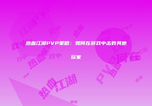 热血江湖PVP策略：如何在游戏中击败其他玩家