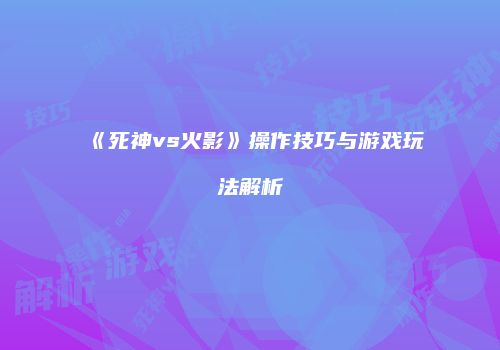 《死神vs火影》操作技巧与游戏玩法解析
