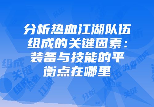 分析热血江湖队伍组成的关键因素：装备与技能的平衡点在哪里