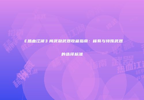 《热血江湖》梅武勋武器收藏指南：稀有与特殊武器的选择标准