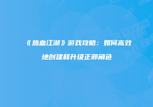 《热血江湖》游戏攻略：如何高效地创建和升级正邪角色