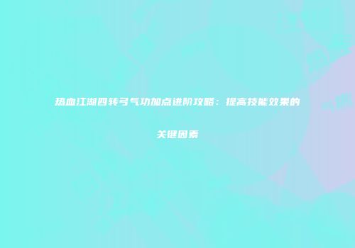 热血江湖四转弓气功加点进阶攻略：提高技能效果的关键因素