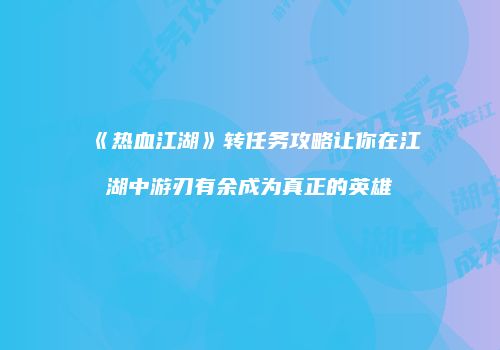 《热血江湖》转任务攻略让你在江湖中游刃有余成为真正的英雄