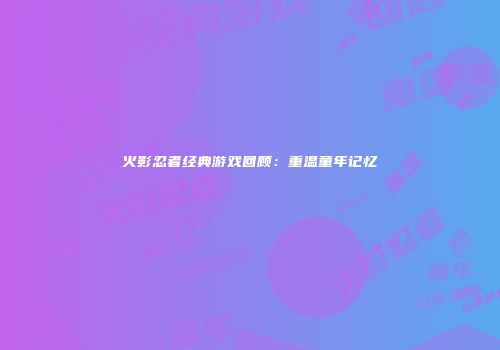 火影忍者经典游戏回顾：重温童年记忆