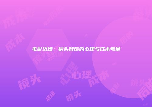 电影战场：镜头背后的心理与成本考量