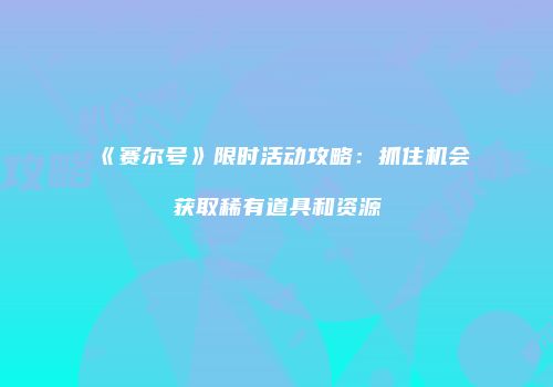 《赛尔号》限时活动攻略：抓住机会获取稀有道具和资源