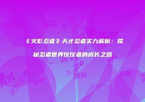 《火影忍者》天才忍者实力解析：揭秘忍者世界佼佼者的成长之路