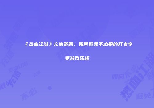 《热血江湖》充值策略：如何避免不必要的开支享受游戏乐趣
