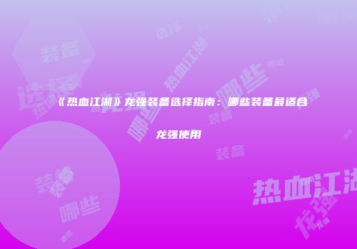 《热血江湖》龙强装备选择指南：哪些装备最适合龙强使用