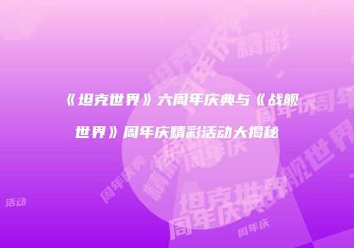 《坦克世界》六周年庆典与《战舰世界》周年庆精彩活动大揭秘