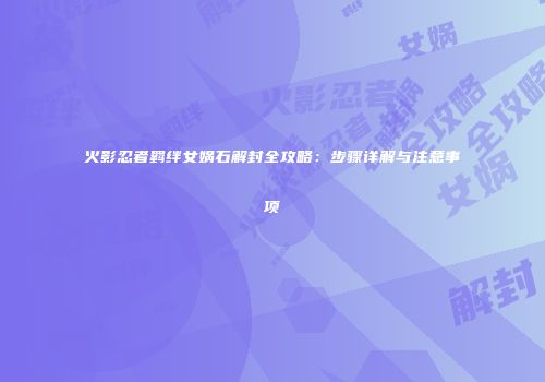 火影忍者羁绊女娲石解封全攻略：步骤详解与注意事项