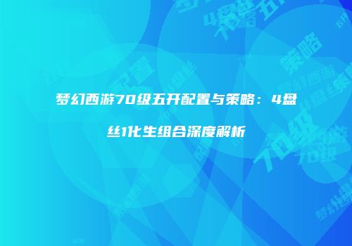 梦幻西游70级五开配置与策略：4盘丝1化生组合深度解析