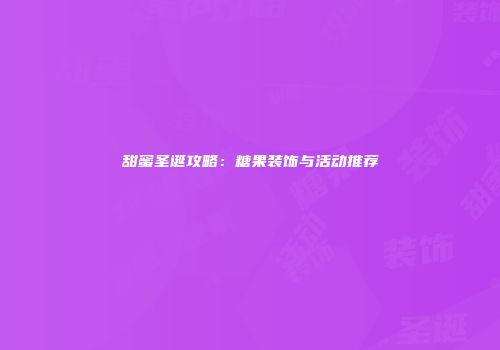 甜蜜圣诞攻略：糖果装饰与活动推荐