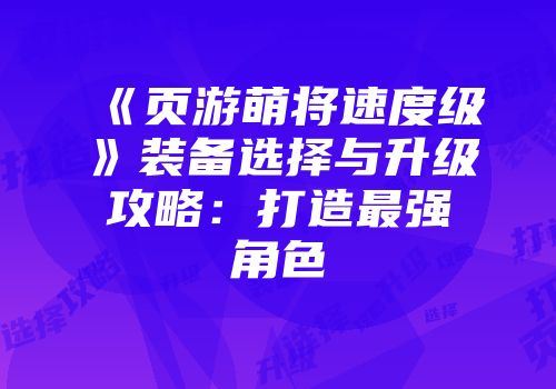 《页游萌将速度级》装备选择与升级攻略：打造最强角色