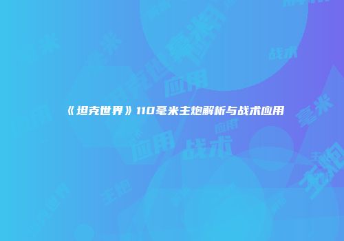 《坦克世界》110毫米主炮解析与战术应用