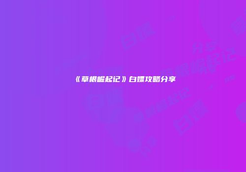 《草根崛起记》白嫖攻略分享