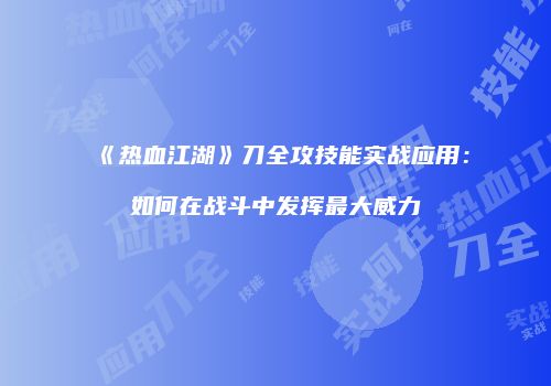 《热血江湖》刀全攻技能实战应用：如何在战斗中发挥最大威力