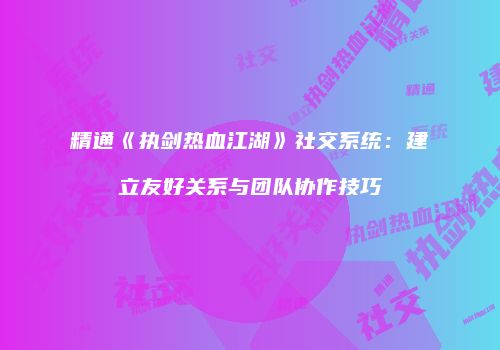 精通《执剑热血江湖》社交系统：建立友好关系与团队协作技巧