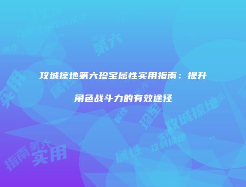 攻城掠地第六珍宝属性实用指南：提升角色战斗力的有效途径