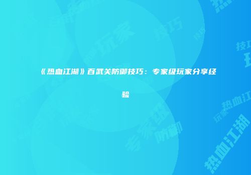 《热血江湖》百武关防御技巧：专家级玩家分享经验