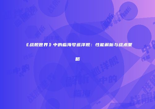 《战舰世界》中的临海号巡洋舰：性能解析与战术策略