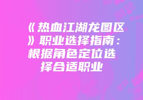《热血江湖龙图区》职业选择指南：根据角色定位选择合适职业