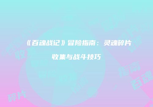 《百魂战记》冒险指南：灵魂碎片收集与战斗技巧