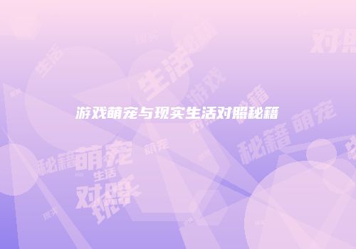 游戏萌宠与现实生活对照秘籍