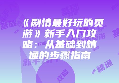 《剧情最好玩的页游》新手入门攻略：从基础到精通的步骤指南