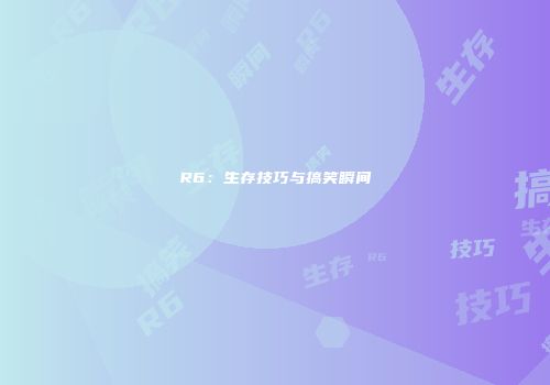 R6：生存技巧与搞笑瞬间
