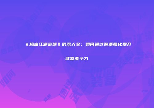 《热血江湖奇缘》武器大全：如何通过装备强化提升武器战斗力