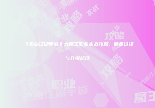 《热血江湖手游》大魔王职业实战攻略：装备选择与升级路径