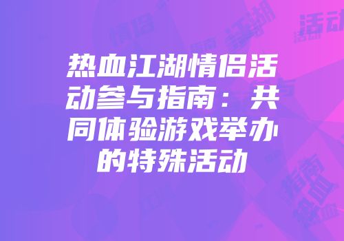 热血江湖情侣活动参与指南：共同体验游戏举办的特殊活动