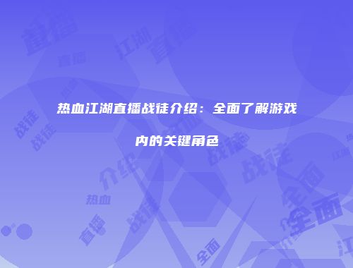 热血江湖直播战徒介绍：全面了解游戏内的关键角色